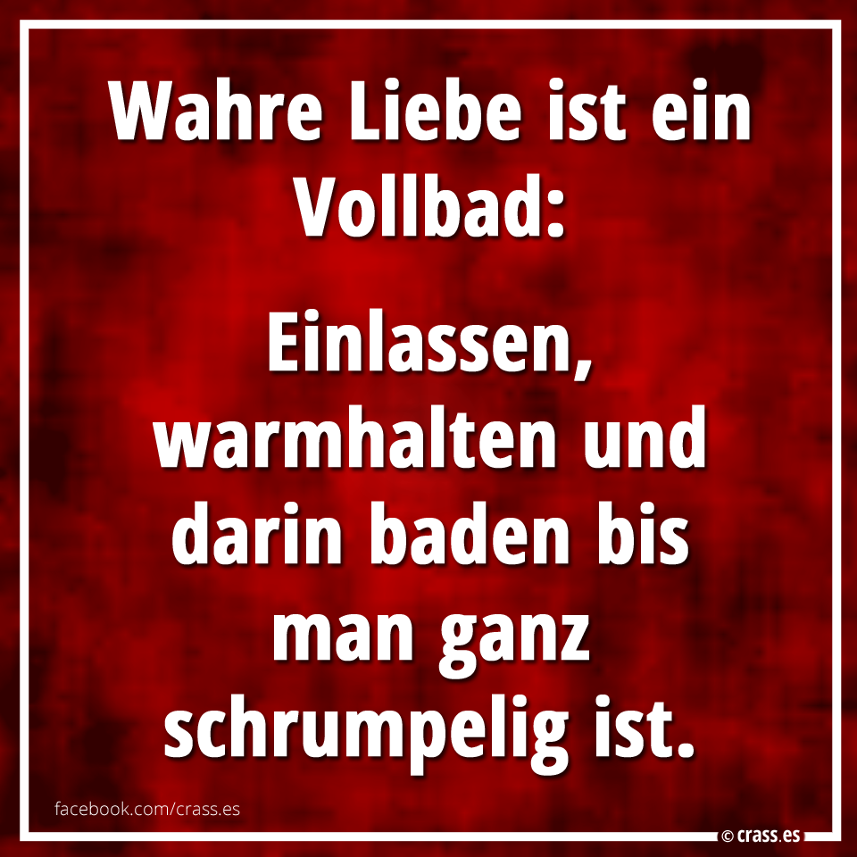 crass wahre liebe ist ein vollbad einlassen warmhalten schrumpelig