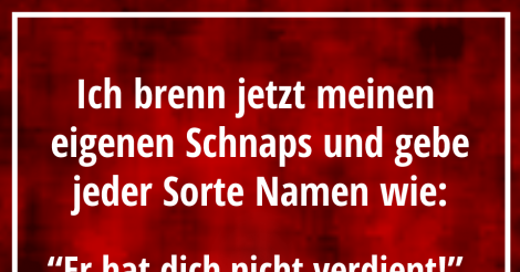Ich brenn jetzt meinen eigenen Schnaps und gebe jeder Sorte Namen wie