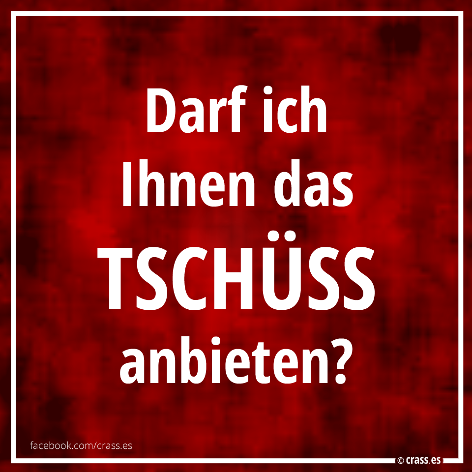 Darf ich Ihnen das Tschüss anbieten?