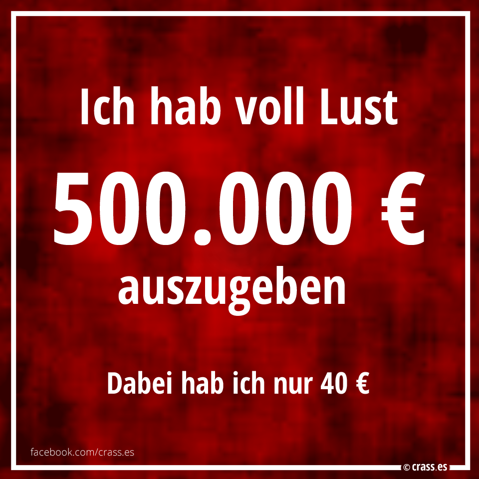 Ich Hab Voll Lust 500 000 Auszugeben Dabei Hab Ich Nur 40 Facebook Spruchbilder Krasse Witzige Lustige Spruche